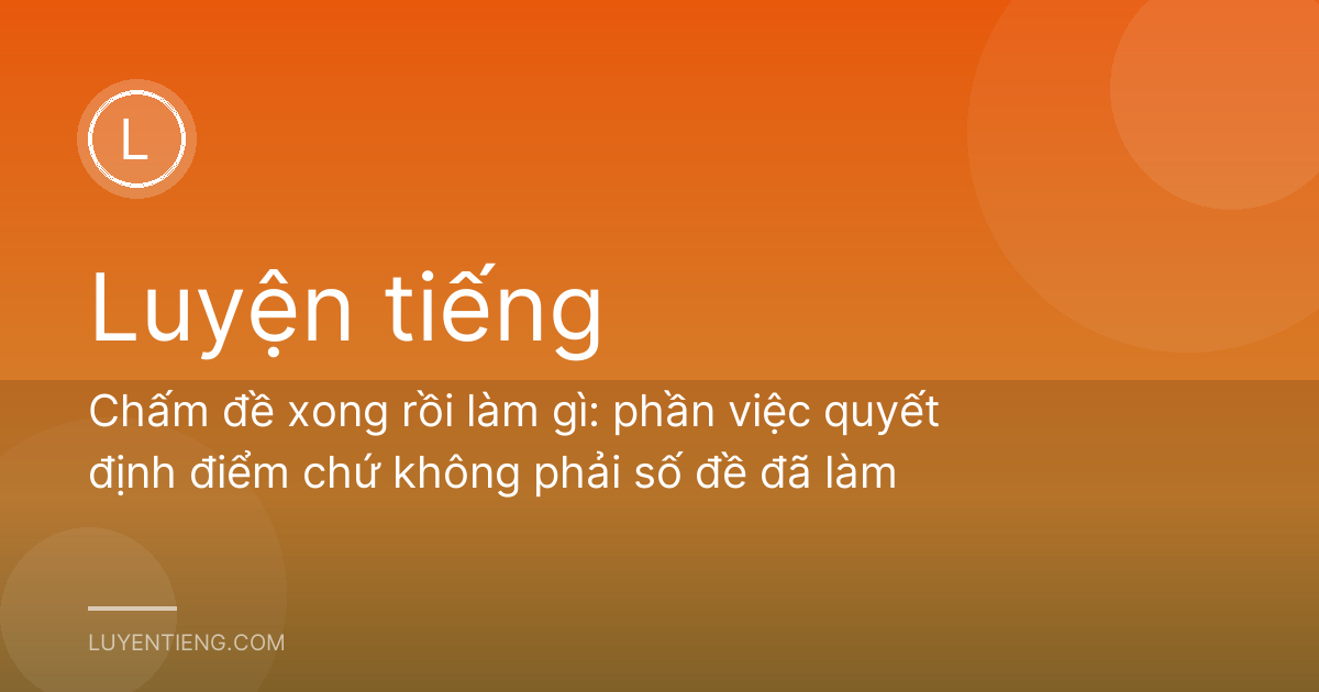 Chấm đề xong rồi làm gì: phần việc quyết định điểm chứ không phải số đề đã làm