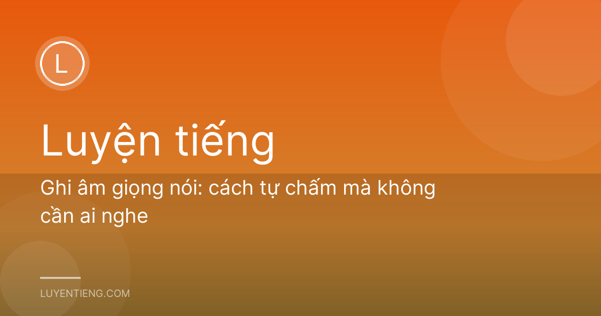 Ghi âm giọng nói: cách tự chấm mà không cần ai nghe