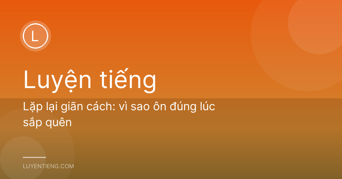 Lặp lại giãn cách: vì sao ôn đúng lúc sắp quên