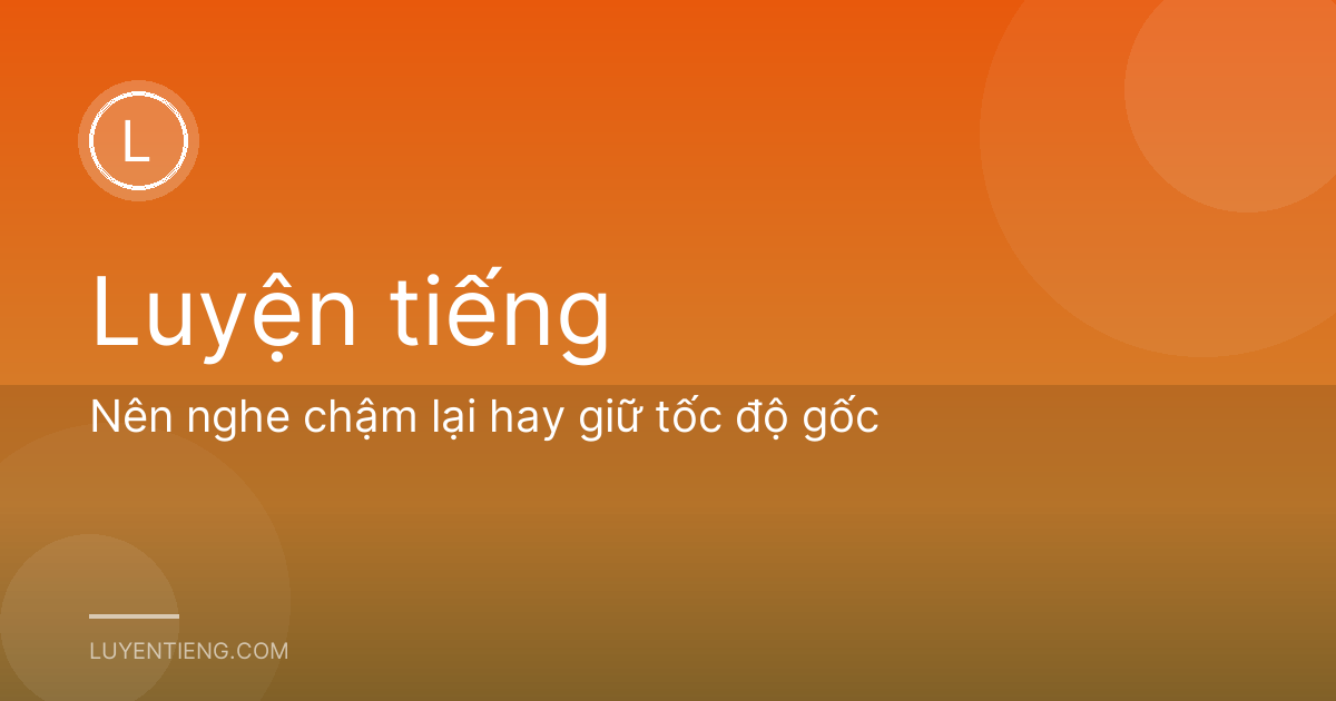Nên nghe chậm lại hay giữ tốc độ gốc