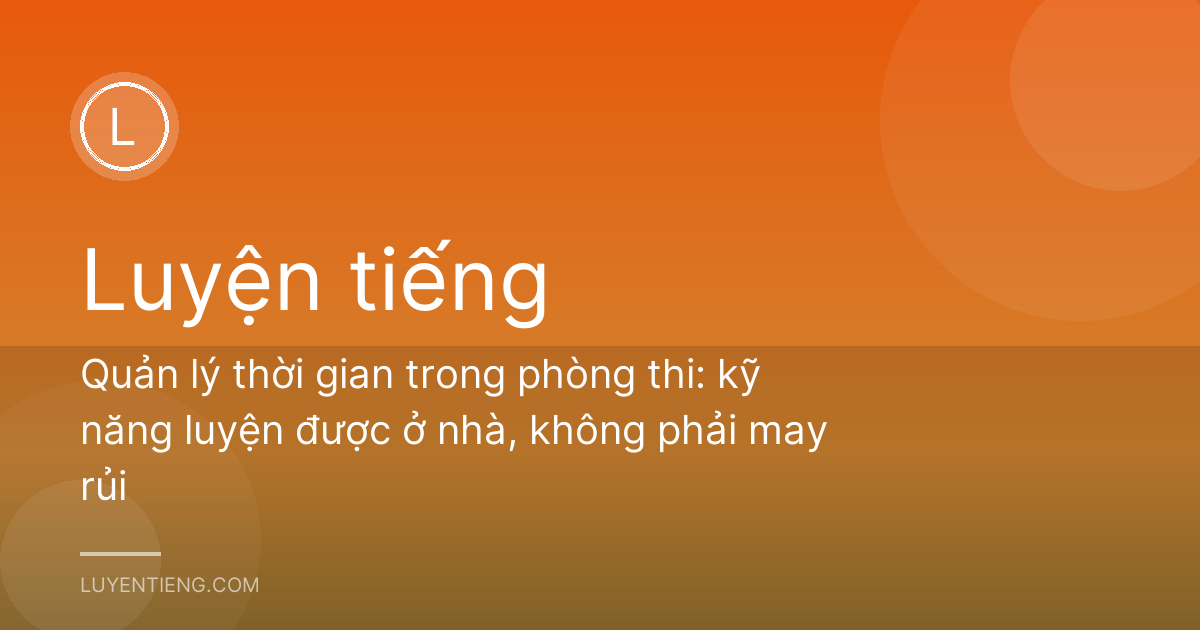 Quản lý thời gian trong phòng thi: kỹ năng luyện được ở nhà, không phải may rủi