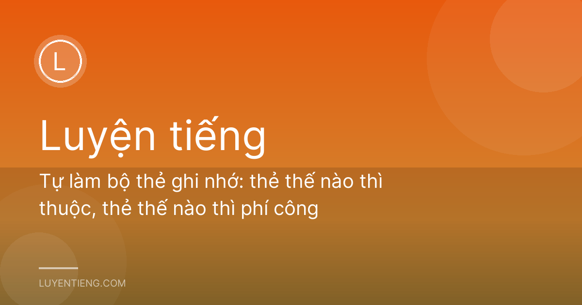Tự làm bộ thẻ ghi nhớ: thẻ thế nào thì thuộc, thẻ thế nào thì phí công